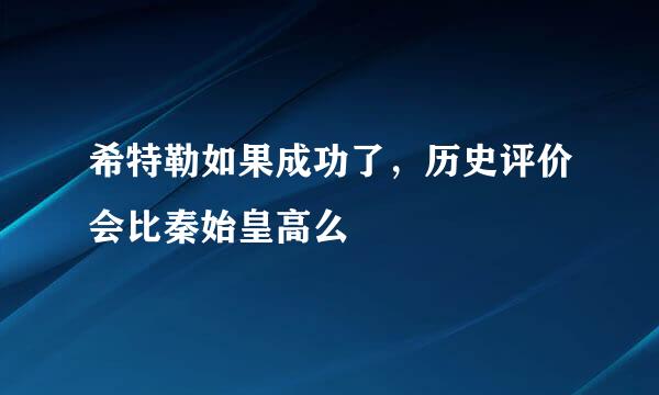 希特勒如果成功了，历史评价会比秦始皇高么