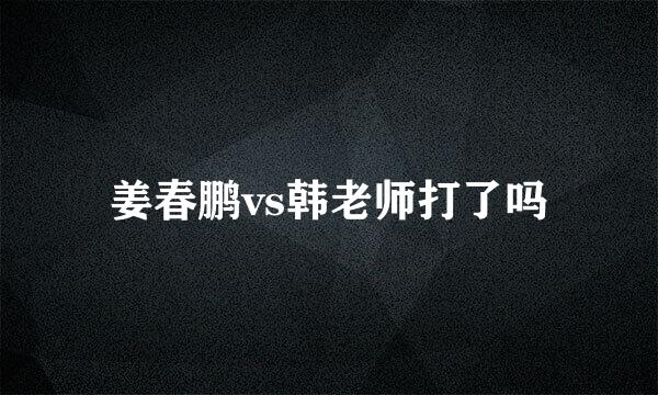 姜春鹏vs韩老师打了吗