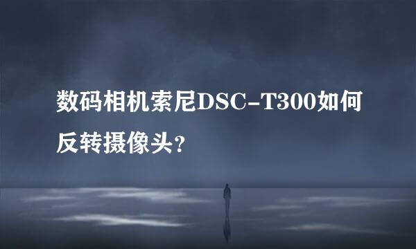 数码相机索尼DSC-T300如何反转摄像头？