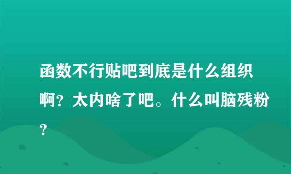 函数不行贴吧到底是什么组织啊？太内啥了吧。什么叫脑残粉？