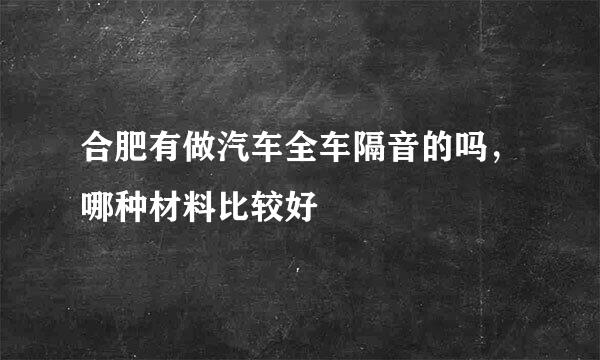 合肥有做汽车全车隔音的吗，哪种材料比较好