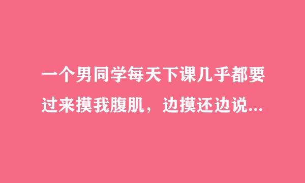 一个男同学每天下课几乎都要过来摸我腹肌，边摸还边说好硬好大什么的。 我也是男的。 我们是非常