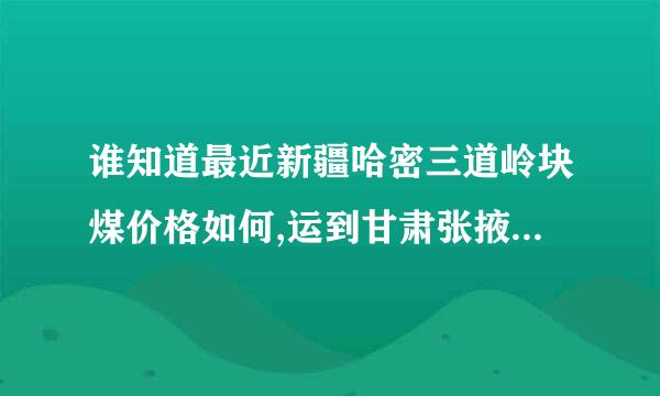 谁知道最近新疆哈密三道岭块煤价格如何,运到甘肃张掖运费大概要多少?