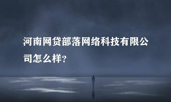 河南网贷部落网络科技有限公司怎么样？