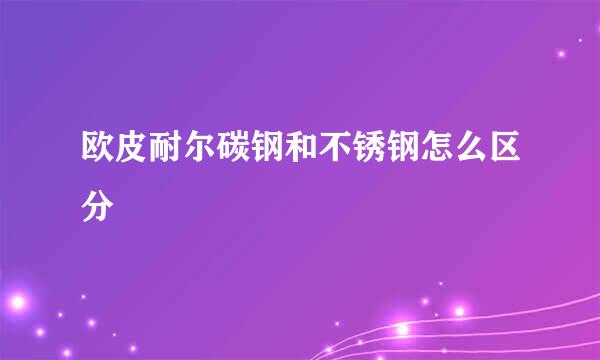 欧皮耐尔碳钢和不锈钢怎么区分