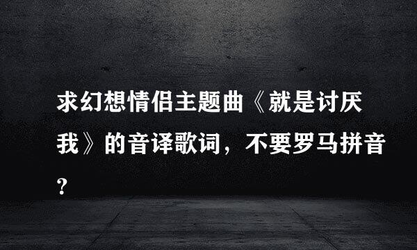 求幻想情侣主题曲《就是讨厌我》的音译歌词，不要罗马拼音？