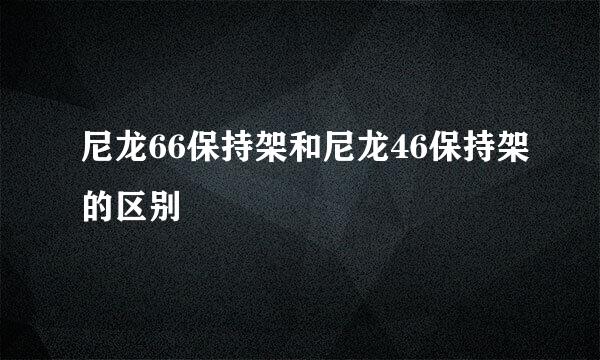 尼龙66保持架和尼龙46保持架的区别