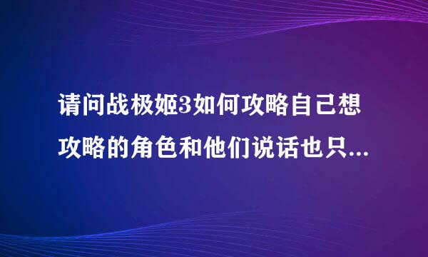 请问战极姬3如何攻略自己想攻略的角色和他们说话也只是一句两句