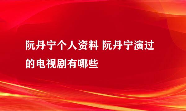 阮丹宁个人资料 阮丹宁演过的电视剧有哪些