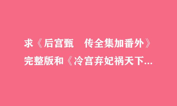 求《后宫甄嬛传全集加番外》完整版和《冷宫弃妃祸天下》这两部