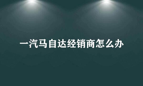 一汽马自达经销商怎么办