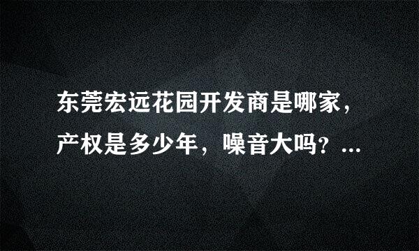 东莞宏远花园开发商是哪家，产权是多少年，噪音大吗？居住环境怎么样？