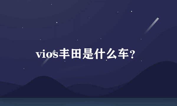 vios丰田是什么车？