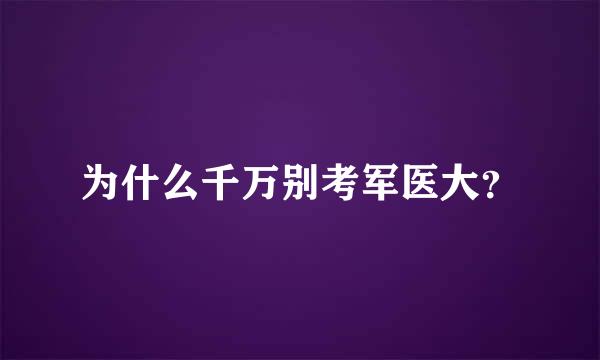 为什么千万别考军医大？