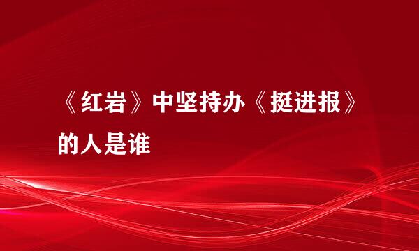 《红岩》中坚持办《挺进报》的人是谁