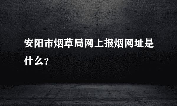 安阳市烟草局网上报烟网址是什么？