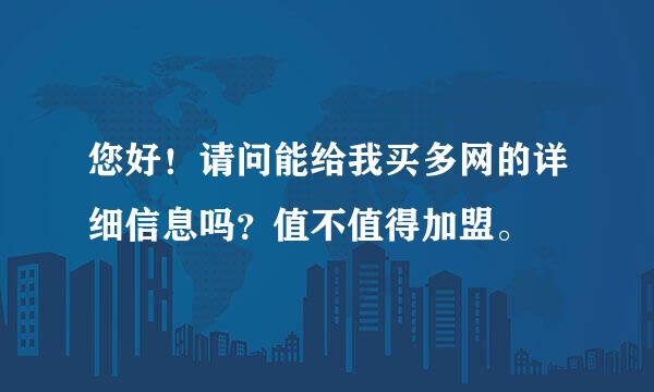 您好！请问能给我买多网的详细信息吗？值不值得加盟。