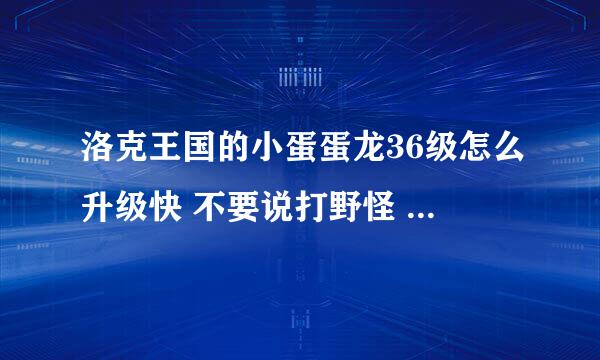 洛克王国的小蛋蛋龙36级怎么升级快 不要说打野怪 就说打那个BOSS 谁说大野怪 坚决不采纳