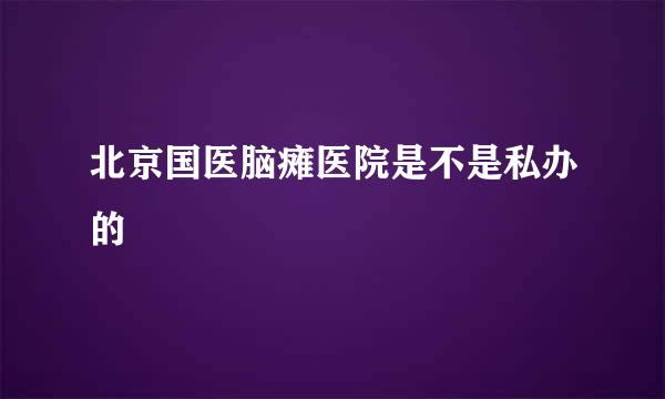 北京国医脑瘫医院是不是私办的