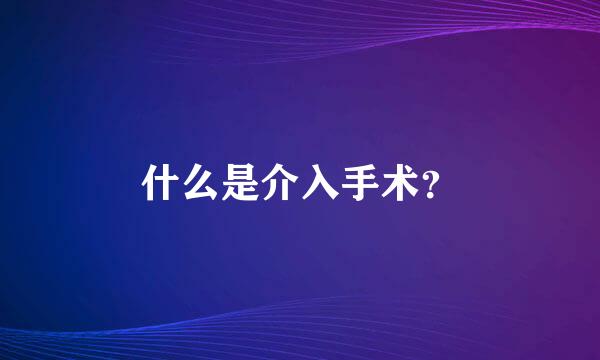 什么是介入手术？