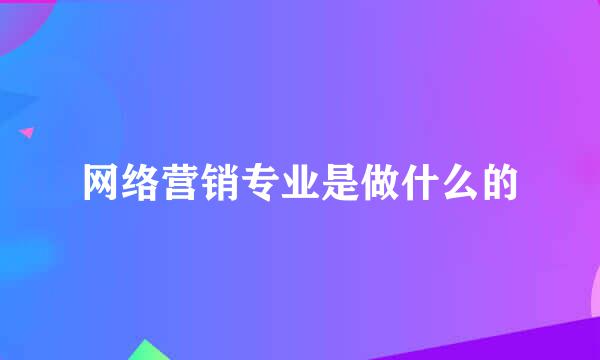 网络营销专业是做什么的