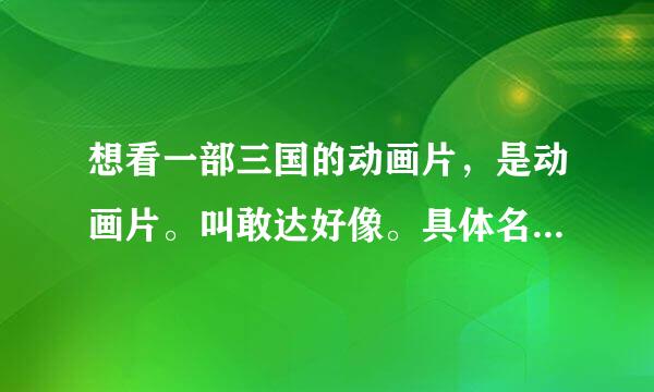 想看一部三国的动画片，是动画片。叫敢达好像。具体名字不知道，求解