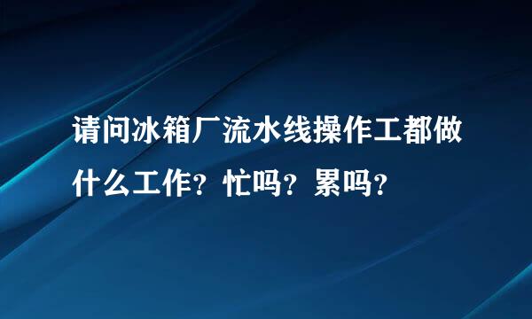 请问冰箱厂流水线操作工都做什么工作？忙吗？累吗？