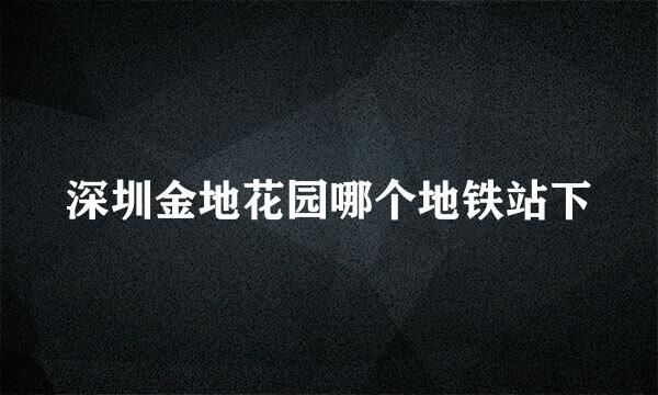 深圳金地花园哪个地铁站下