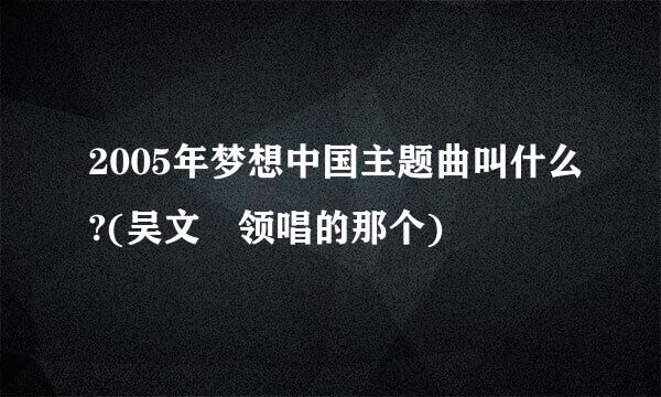 2005年梦想中国主题曲叫什么?(吴文璟领唱的那个)