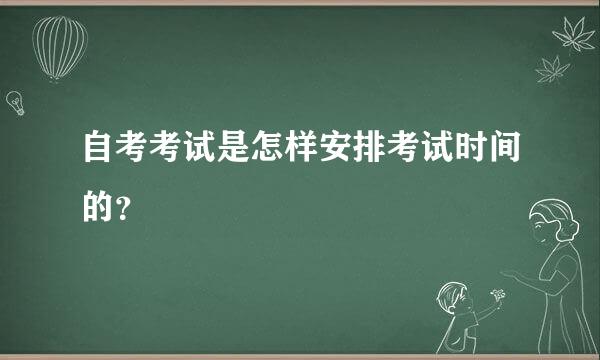 自考考试是怎样安排考试时间的？