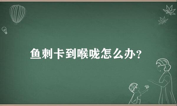 鱼刺卡到喉咙怎么办？