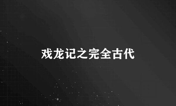 戏龙记之完全古代