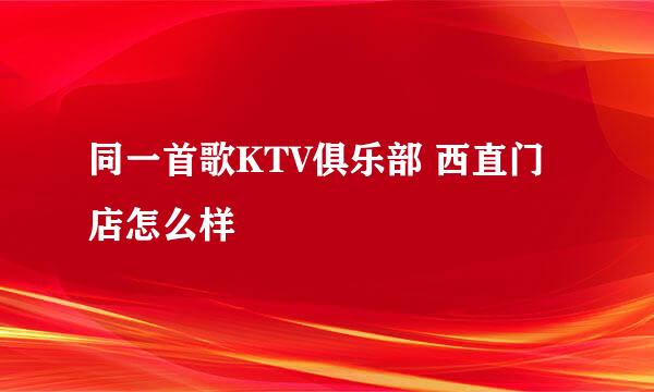 同一首歌KTV俱乐部 西直门店怎么样