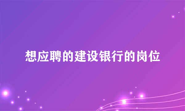 想应聘的建设银行的岗位