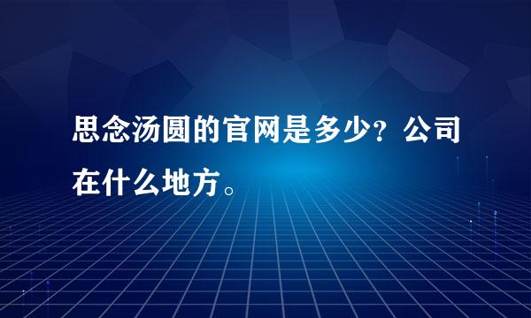 思念汤圆的官网是多少？公司在什么地方。