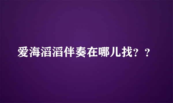 爱海滔滔伴奏在哪儿找？？