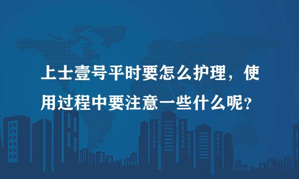 上士壹号平时要怎么护理，使用过程中要注意一些什么呢？