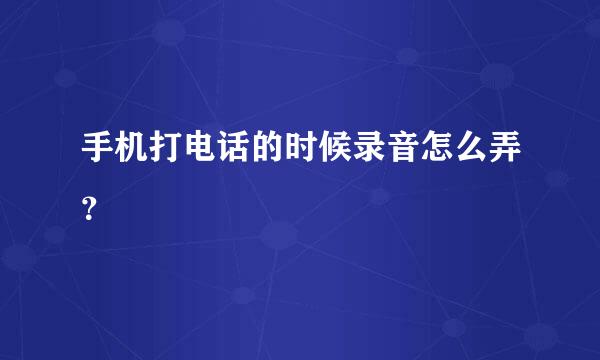 手机打电话的时候录音怎么弄？