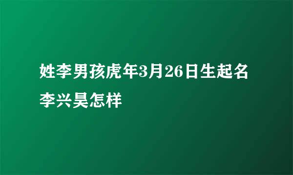 姓李男孩虎年3月26日生起名李兴昊怎样