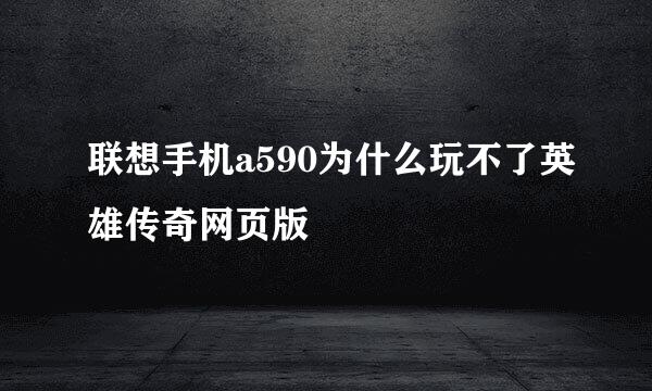 联想手机a590为什么玩不了英雄传奇网页版