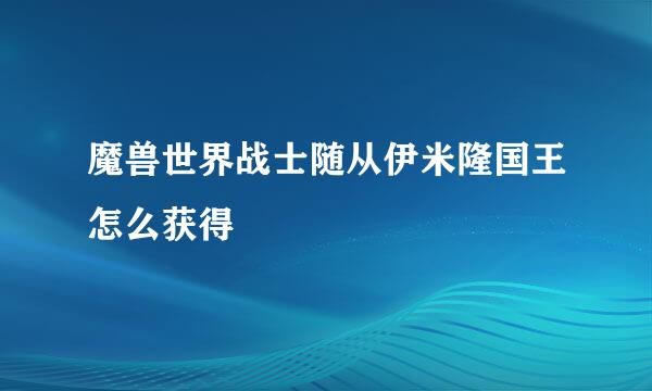 魔兽世界战士随从伊米隆国王怎么获得