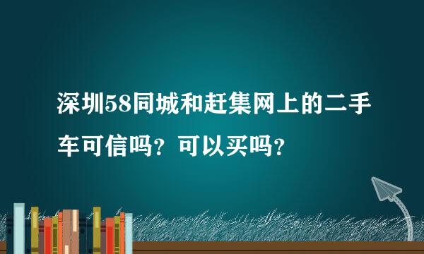 深圳58同城和赶集网上的二手车可信吗？可以买吗？