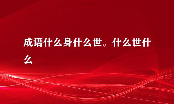 成语什么身什么世。什么世什么