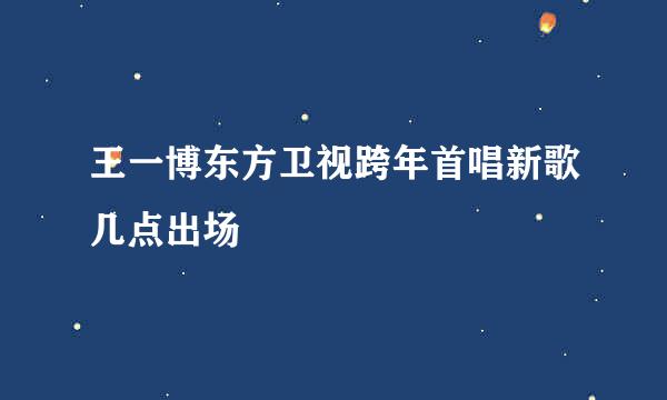 王一博东方卫视跨年首唱新歌几点出场