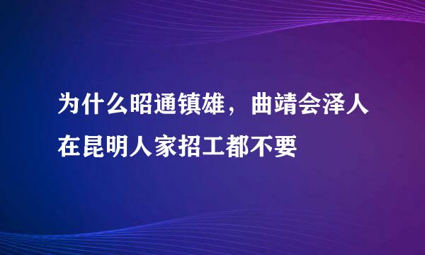 为什么昭通镇雄，曲靖会泽人在昆明人家招工都不要