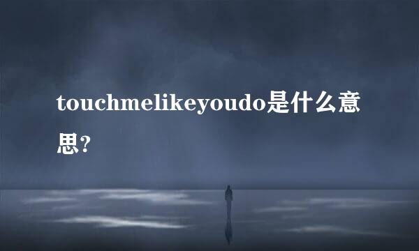 touchmelikeyoudo是什么意思?