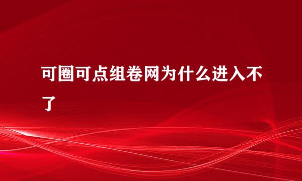 可圈可点组卷网为什么进入不了