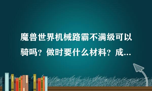 魔兽世界机械路霸不满级可以骑吗？做时要什么材料？成本大概多少？