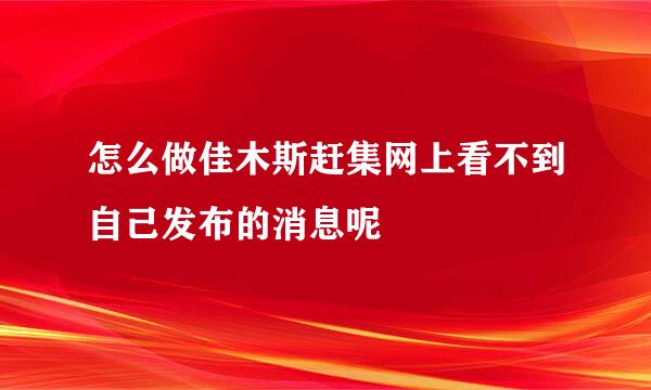 怎么做佳木斯赶集网上看不到自己发布的消息呢