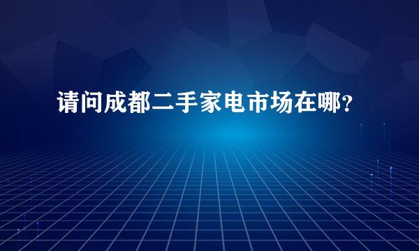 请问成都二手家电市场在哪？